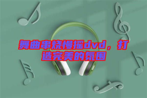 舞曲串燒慢搖dvd，打造完美的氛圍