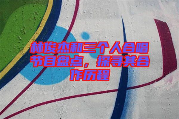 林俊杰和三個人合唱節(jié)目盤點，探尋其合作歷程