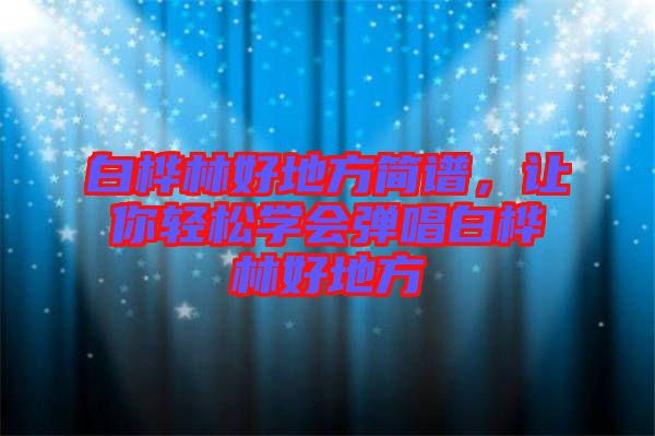白樺林好地方簡譜，讓你輕松學(xué)會(huì)彈唱白樺林好地方