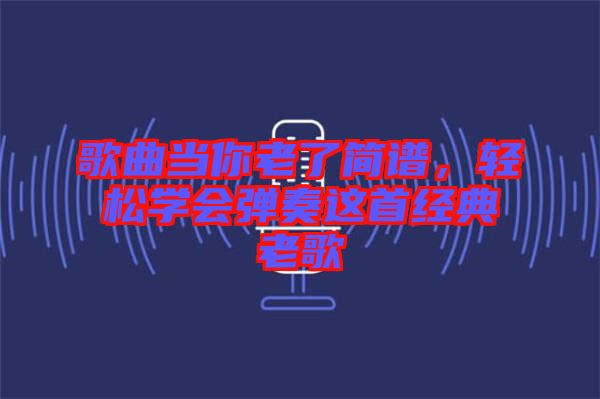 歌曲當(dāng)你老了簡譜，輕松學(xué)會(huì)彈奏這首經(jīng)典老歌