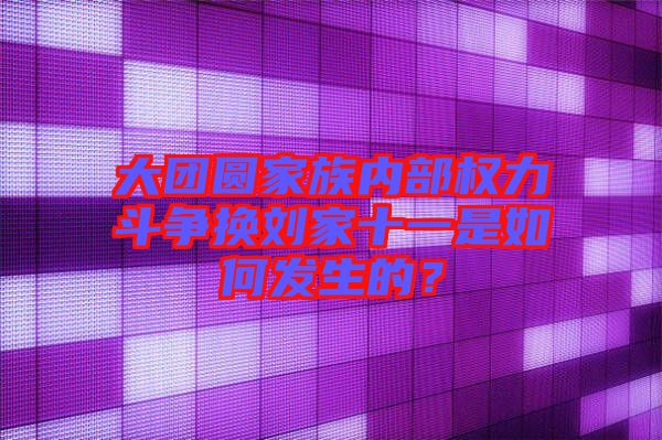 大團(tuán)圓家族內(nèi)部權(quán)力斗爭(zhēng)換劉家十一是如何發(fā)生的？