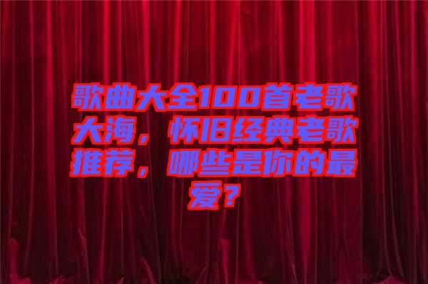 歌曲大全100首老歌大海，懷舊經(jīng)典老歌推薦，哪些是你的最愛？