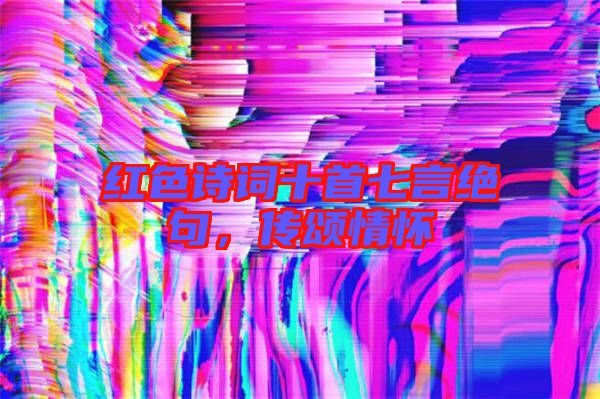 紅色詩詞十首七言絕句，傳頌情懷