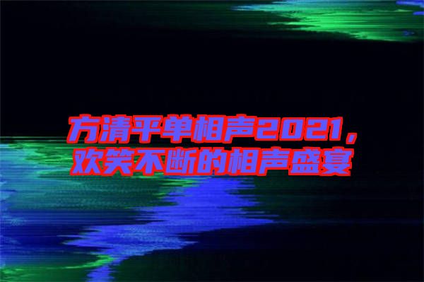 方清平單相聲2021，歡笑不斷的相聲盛宴