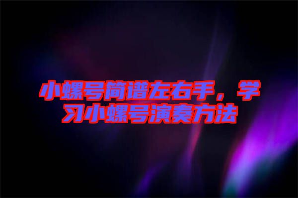 小螺號簡譜左右手，學(xué)習(xí)小螺號演奏方法