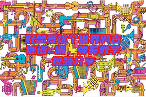 好想愛這個世界啊吉他譜c調(diào)，彈奏教學(xué)視頻分享
