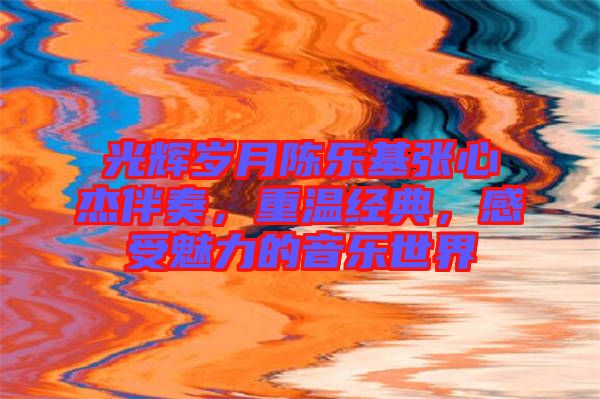 光輝歲月陳樂(lè)基張心杰伴奏，重溫經(jīng)典，感受魅力的音樂(lè)世界