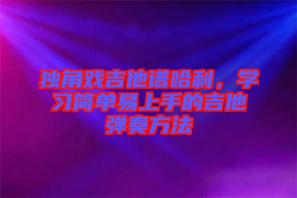 獨(dú)角戲吉他譜哈利，學(xué)習(xí)簡(jiǎn)單易上手的吉他彈奏方法