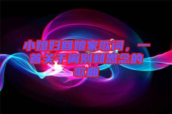 小媳婦回娘家歌詞，一首關(guān)于離別和思念的歌曲