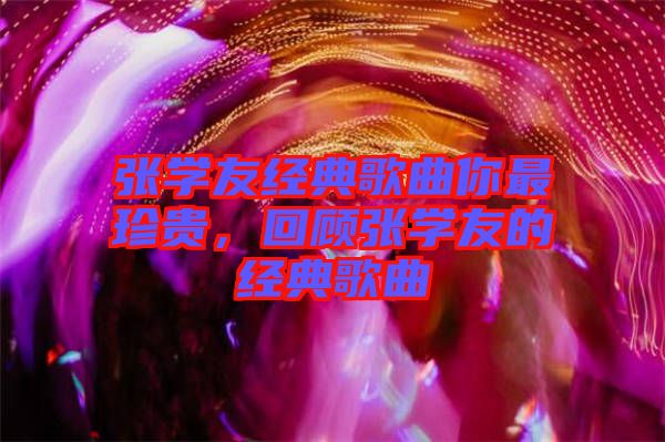 張學(xué)友經(jīng)典歌曲你最珍貴，回顧張學(xué)友的經(jīng)典歌曲