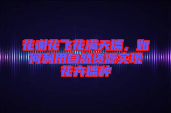 花謝花飛花滿天播，如何利用自然資源實(shí)現(xiàn)花卉播種