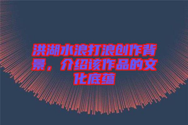 洪湖水浪打浪創(chuàng)作背景，介紹該作品的文化底蘊(yùn)