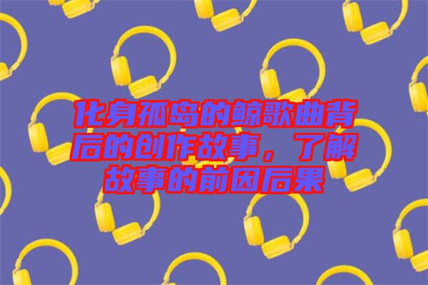 化身孤島的鯨歌曲背后的創(chuàng)作故事，了解故事的前因后果
