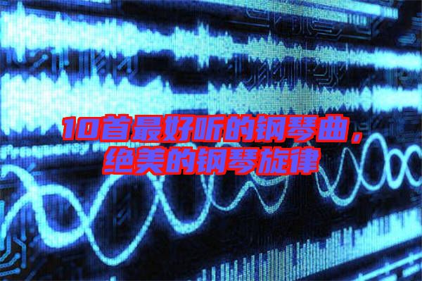 10首最好聽的鋼琴曲，絕美的鋼琴旋律
