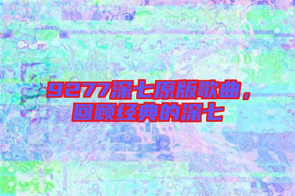 9277深七原版歌曲，回顧經(jīng)典的深七