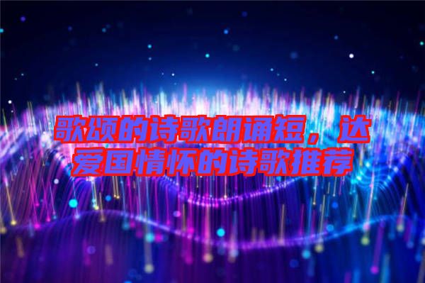 歌頌的詩歌朗誦短，達愛國情懷的詩歌推薦