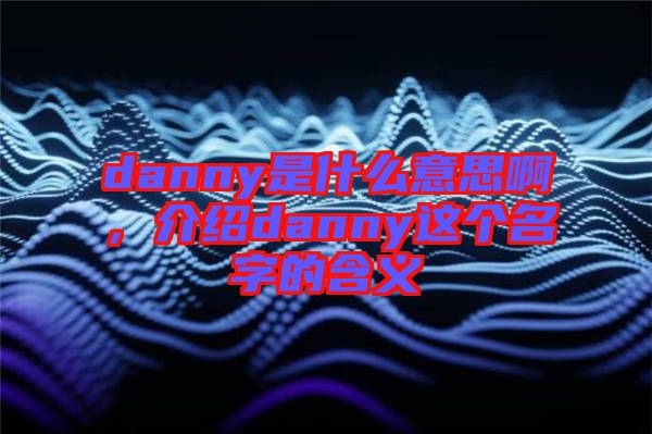 danny是什么意思啊，介紹danny這個名字的含義