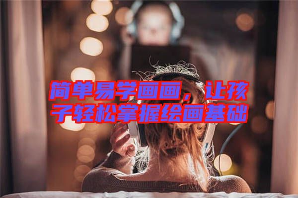 簡單易學(xué)畫畫，讓孩子輕松掌握繪畫基礎(chǔ)