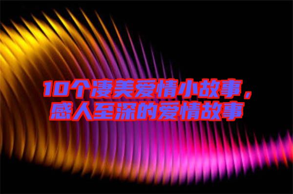 10個(gè)凄美愛(ài)情小故事，感人至深的愛(ài)情故事