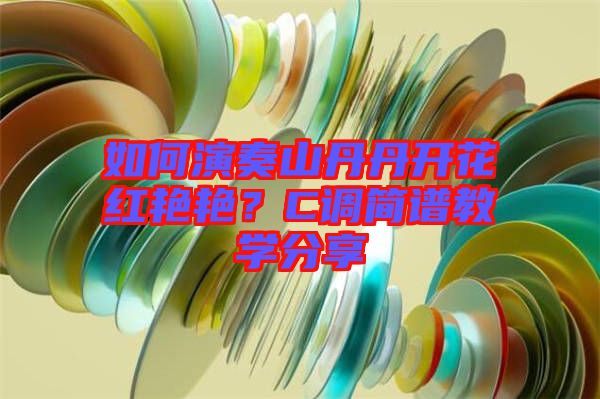如何演奏山丹丹開花紅艷艷？C調(diào)簡譜教學分享