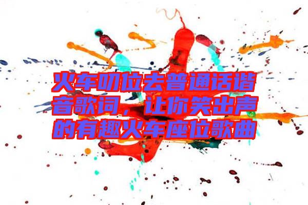 火車(chē)叨位去普通話諧音歌詞，讓你笑出聲的有趣火車(chē)座位歌曲