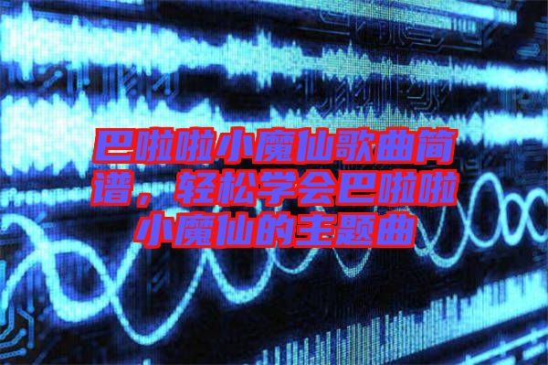 巴啦啦小魔仙歌曲簡譜，輕松學會巴啦啦小魔仙的主題曲