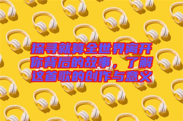 探尋就算全世界離開你背后的故事，了解這首歌的創(chuàng)作與意義