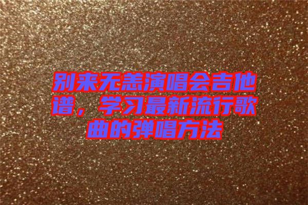 別來無恙演唱會(huì)吉他譜，學(xué)習(xí)最新流行歌曲的彈唱方法
