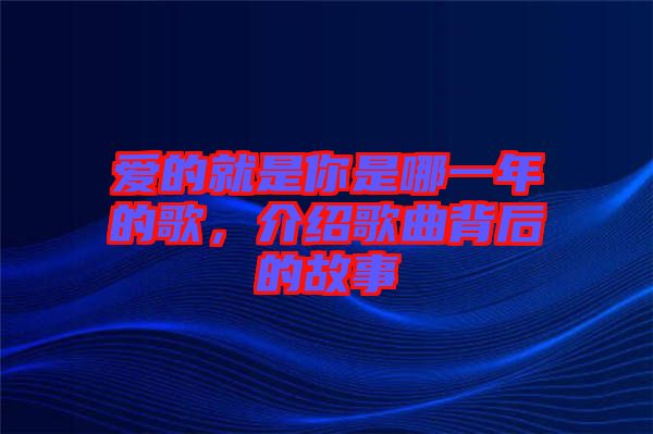 愛的就是你是哪一年的歌，介紹歌曲背后的故事