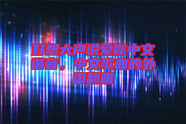好想大聲說愛你中文諧音，中文歌曲的外國翻唱