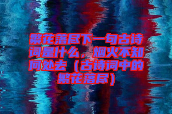 繁花落盡下一句古詩詞是什么，煙火不知何處去（古詩詞中的繁花落盡）