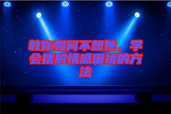 教你如何不想她，學(xué)會(huì)擺脫情感困擾的方法