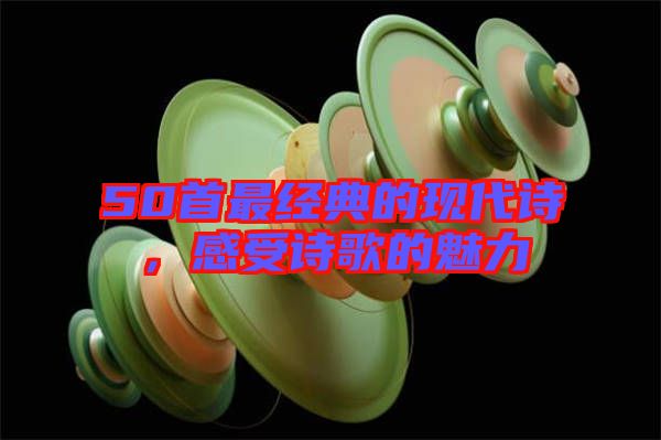 50首最經(jīng)典的現(xiàn)代詩，感受詩歌的魅力