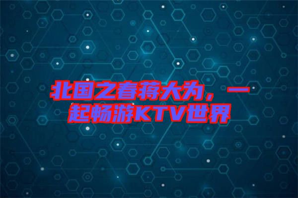 北國之春蔣大為，一起暢游KTV世界