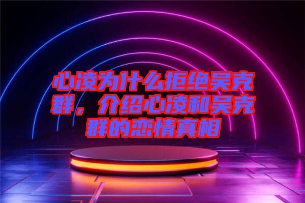 心凌為什么拒絕吳克群，介紹心凌和吳克群的戀情真相