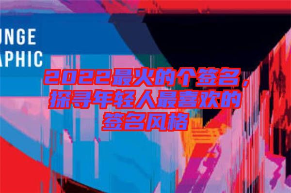 2022最火的個簽名，探尋年輕人最喜歡的簽名風格