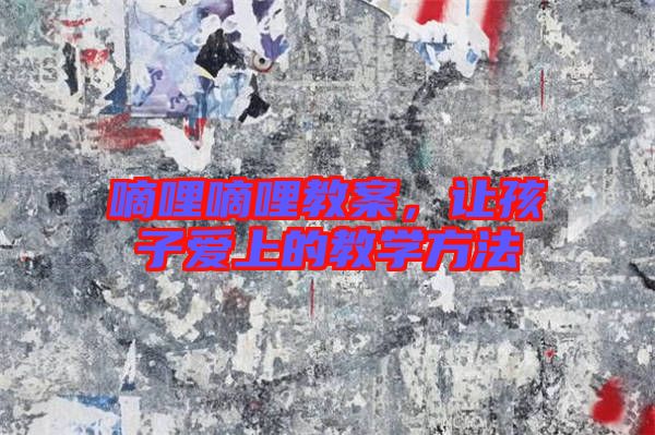 嘀哩嘀哩教案，讓孩子愛上的教學(xué)方法