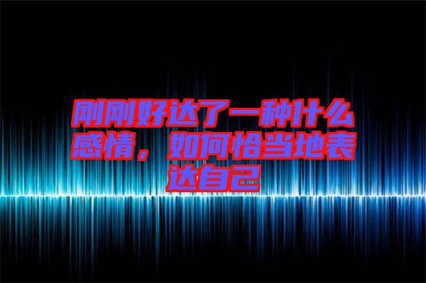 剛剛好達(dá)了一種什么感情，如何恰當(dāng)?shù)乇磉_(dá)自己