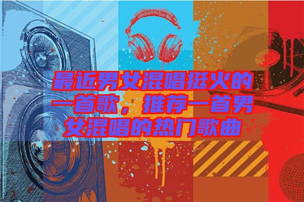 最近男女混唱挺火的一首歌，推薦一首男女混唱的熱門歌曲