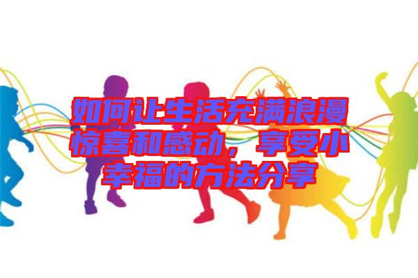 如何讓生活充滿浪漫驚喜和感動(dòng)，享受小幸福的方法分享