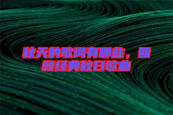 秋天的歌詞有哪些，回顧經(jīng)典秋日歌曲