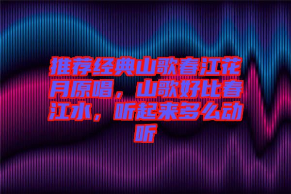 推薦經(jīng)典山歌春江花月原唱，山歌好比春江水，聽起來多么動聽