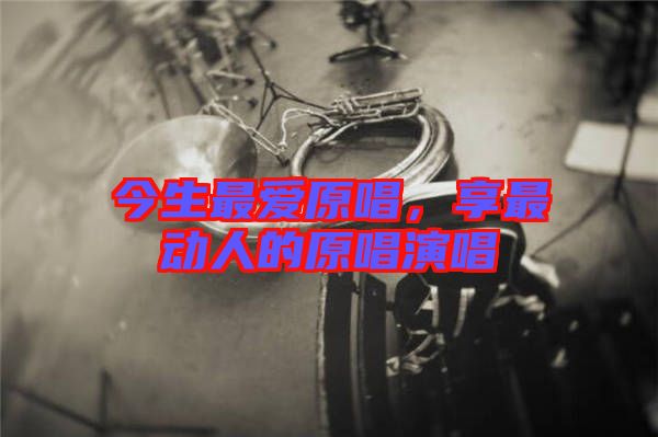 今生最愛原唱，享最動人的原唱演唱