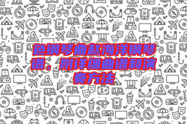 色鋼琴曲趙海洋鋼琴譜，附詳細曲譜和演奏方法