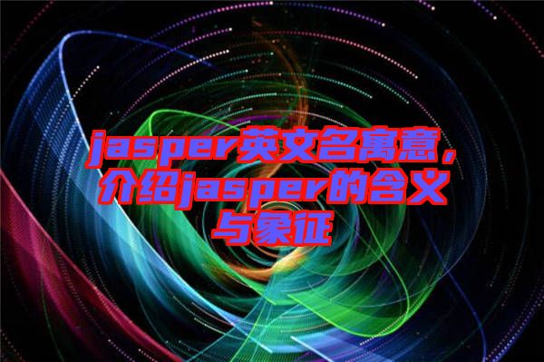 jasper英文名寓意，介紹jasper的含義與象征