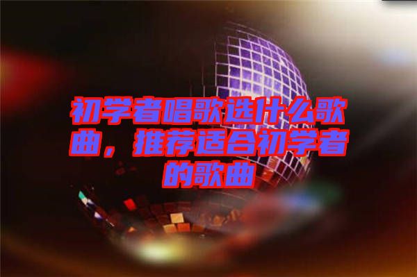 初學(xué)者唱歌選什么歌曲，推薦適合初學(xué)者的歌曲