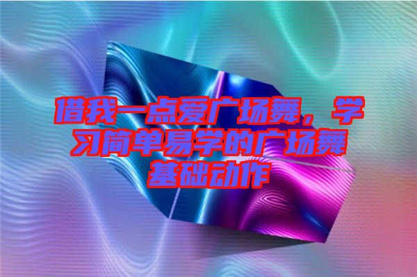 借我一點愛廣場舞，學(xué)習(xí)簡單易學(xué)的廣場舞基礎(chǔ)動作
