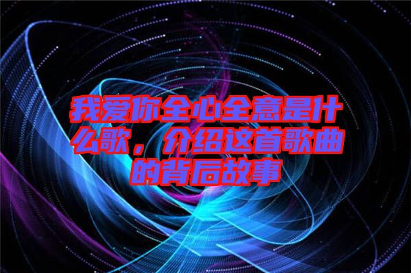 我愛你全心全意是什么歌，介紹這首歌曲的背后故事
