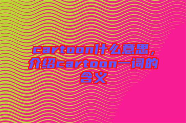 cartoon什么意思，介紹cartoon一詞的含義