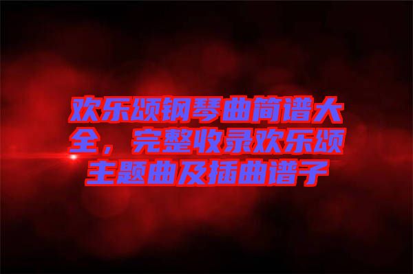 歡樂(lè)頌鋼琴曲簡(jiǎn)譜大全，完整收錄歡樂(lè)頌主題曲及插曲譜子